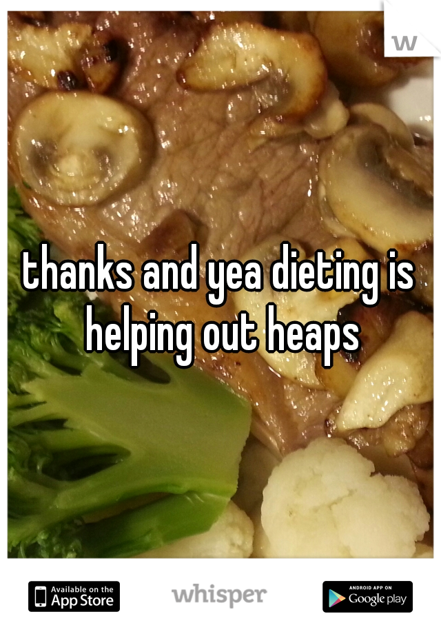 thanks and yea dieting is helping out heaps
