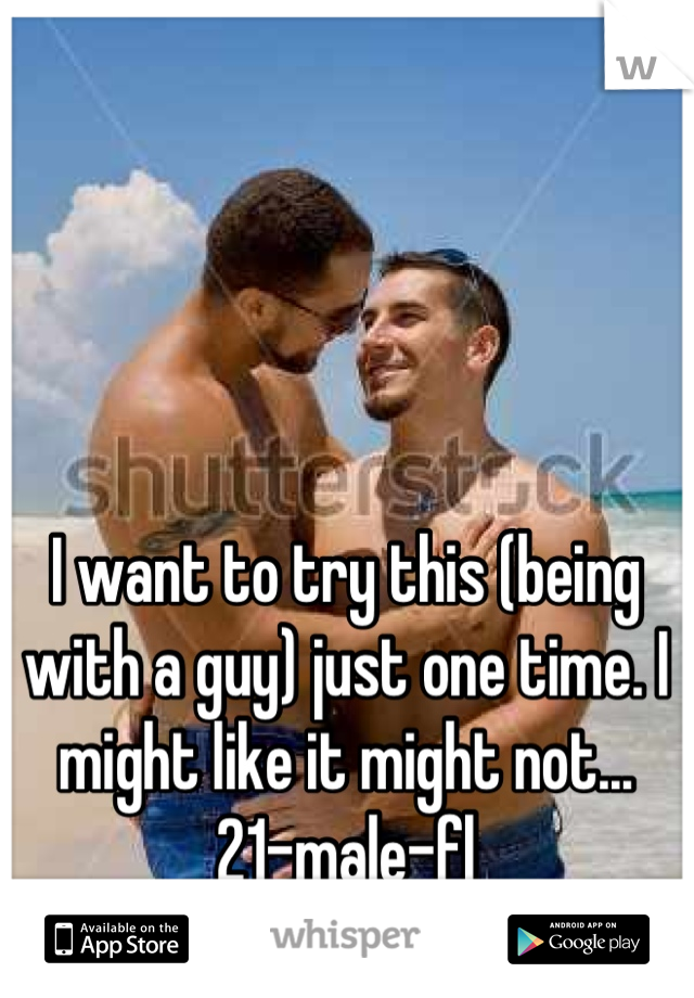 I want to try this (being with a guy) just one time. I might like it might not...
21-male-fl