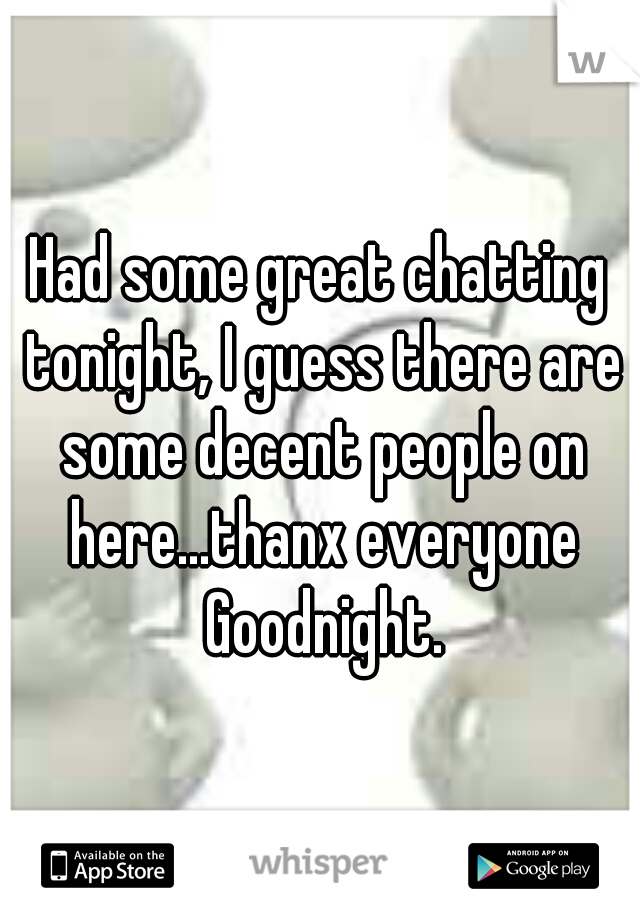 Had some great chatting tonight, I guess there are some decent people on here...thanx everyone Goodnight.