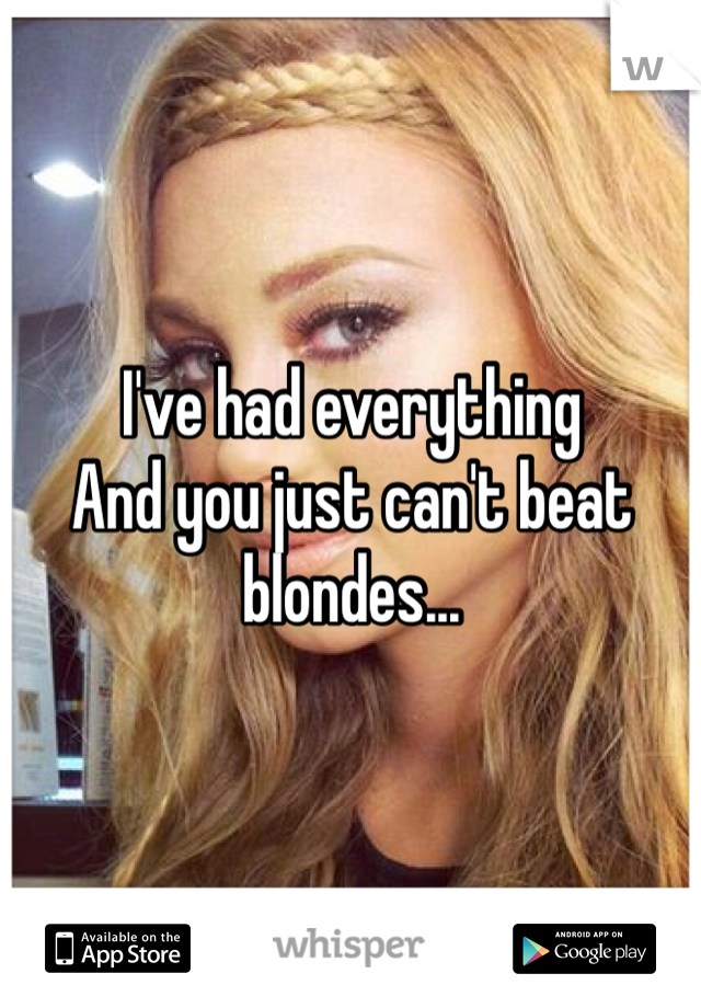 I've had everything
And you just can't beat blondes...
