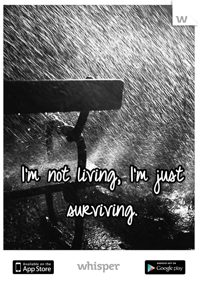 I'm not living, I'm just surviving. 