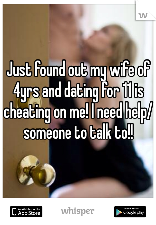 Just found out my wife of 4yrs and dating for 11 is cheating on me! I need help/ someone to talk to!!
 