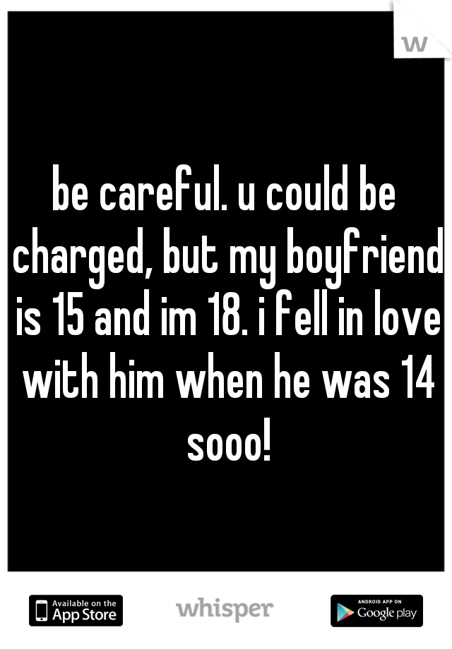 be careful. u could be charged, but my boyfriend is 15 and im 18. i fell in love with him when he was 14 sooo!