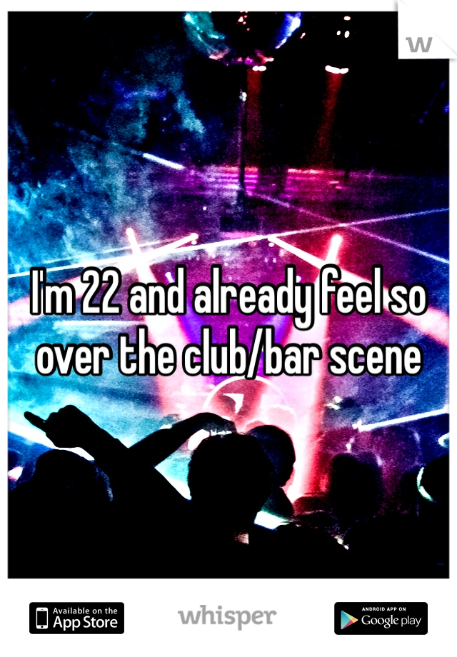 I'm 22 and already feel so over the club/bar scene