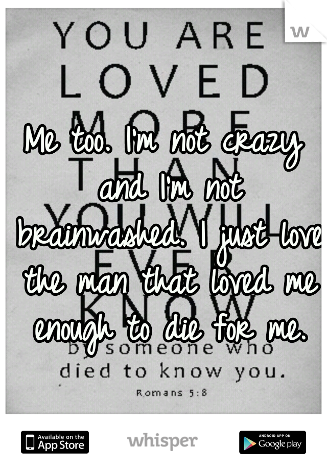 Me too. I'm not crazy and I'm not brainwashed. I just love the man that loved me enough to die for me.