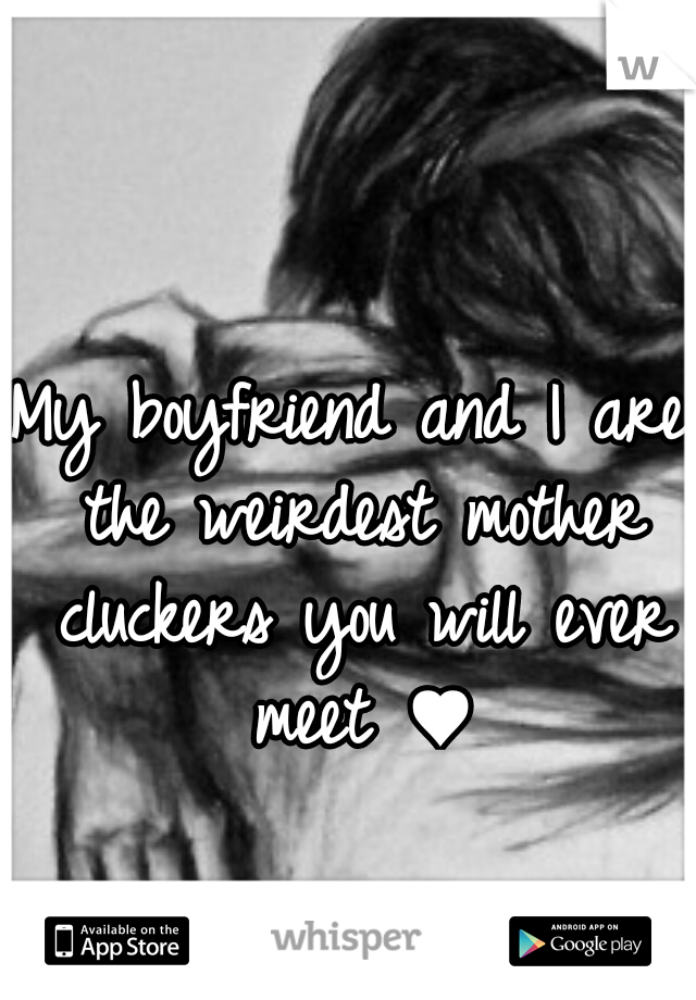 My boyfriend and I are the weirdest mother cluckers you will ever meet ♥