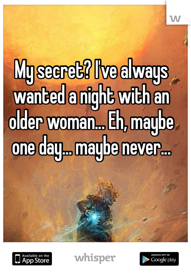 My secret? I've always wanted a night with an older woman... Eh, maybe one day… maybe never...