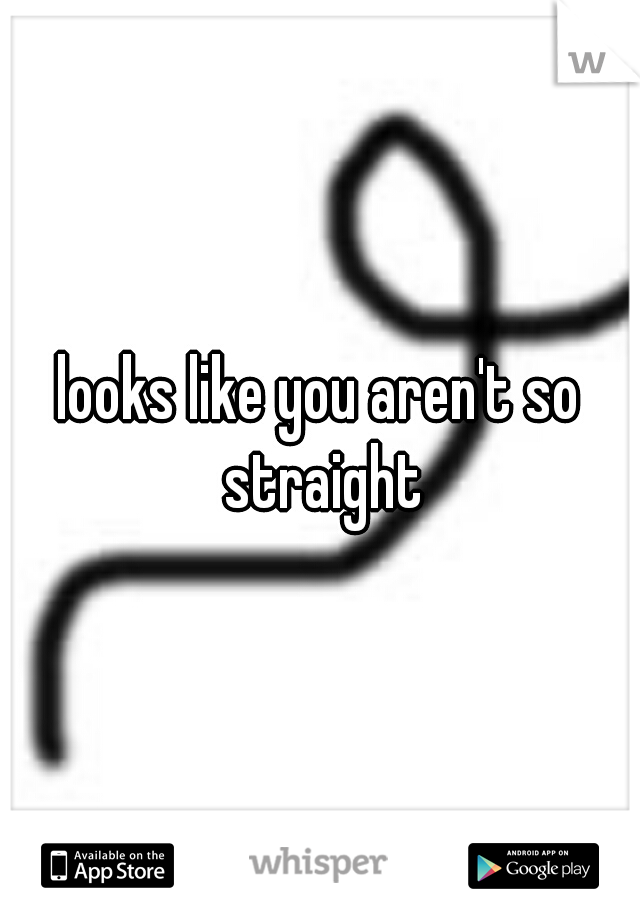 looks like you aren't so straight