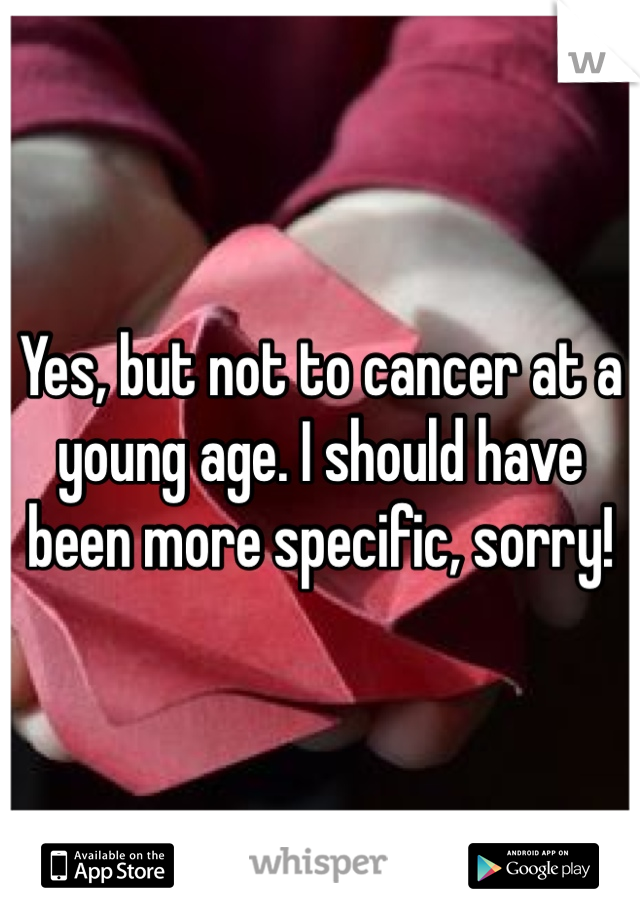 Yes, but not to cancer at a young age. I should have been more specific, sorry!