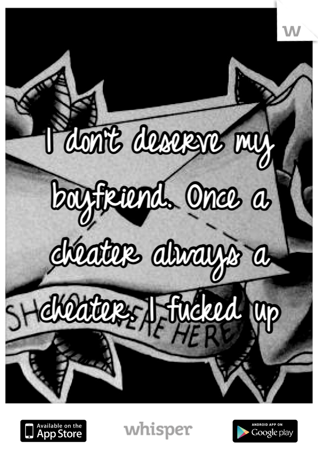 I don't deserve my boyfriend. Once a cheater always a cheater. I fucked up