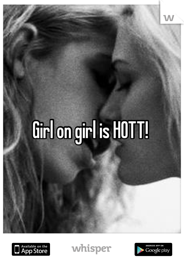 Girl on girl is HOTT! 