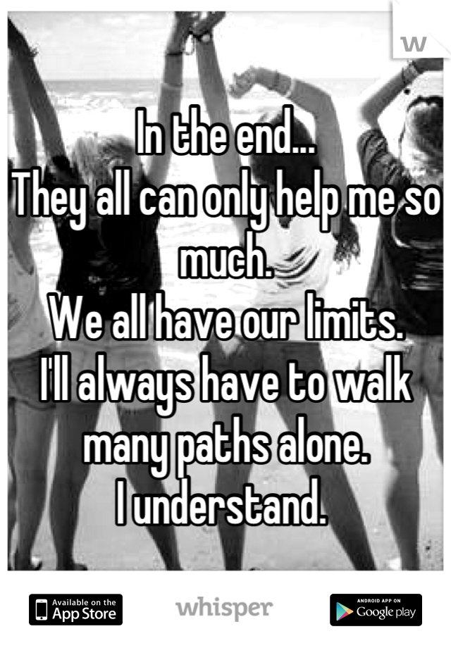 In the end... 
They all can only help me so much. 
We all have our limits. 
I'll always have to walk many paths alone. 
I understand. 