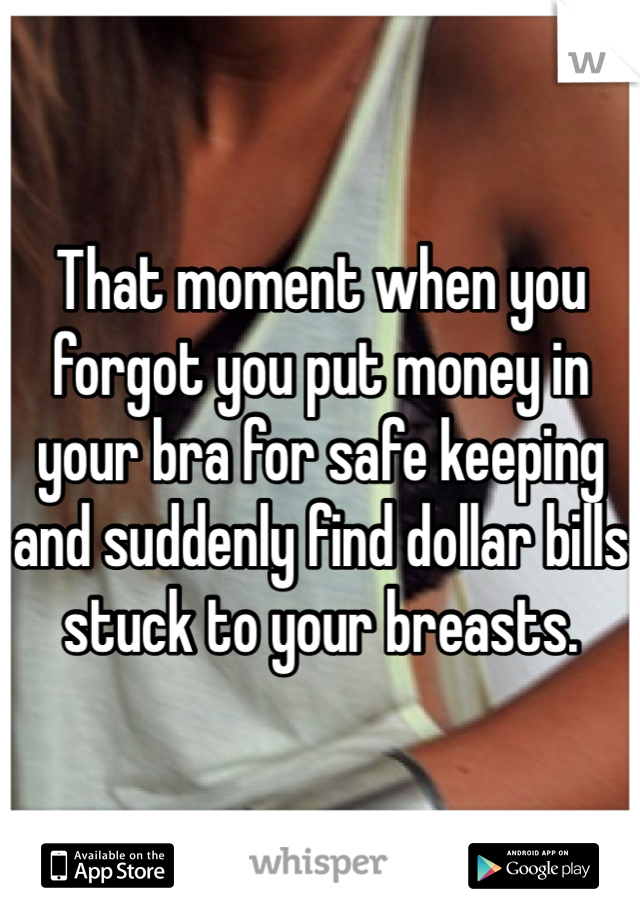 That moment when you forgot you put money in your bra for safe keeping and suddenly find dollar bills stuck to your breasts. 