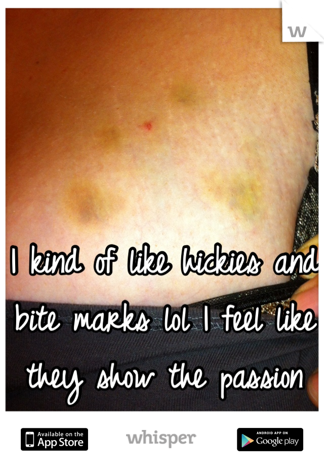 I kind of like hickies and bite marks lol I feel like they show the passion for days later