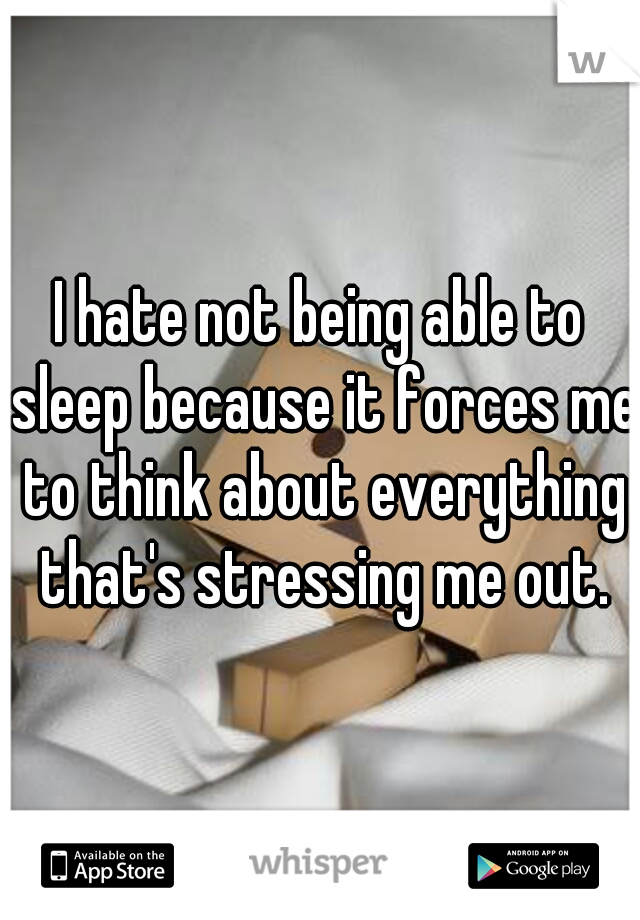 I hate not being able to sleep because it forces me to think about everything that's stressing me out.
