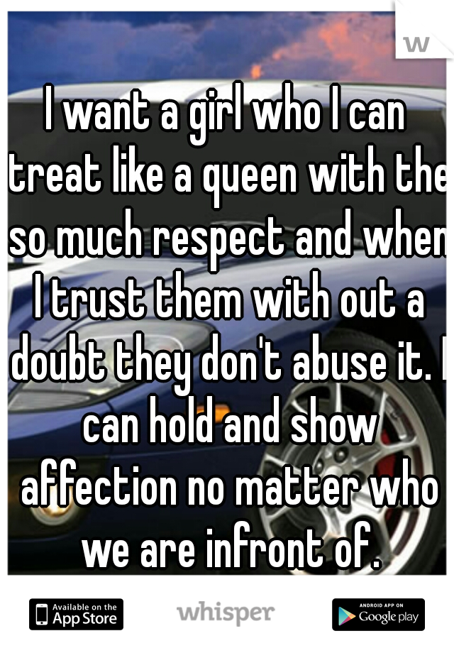 I want a girl who I can treat like a queen with the so much respect and when I trust them with out a doubt they don't abuse it. I can hold and show affection no matter who we are infront of.