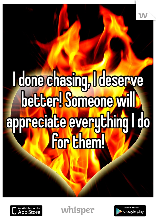 I done chasing, I deserve better! Someone will appreciate everything I do for them! 