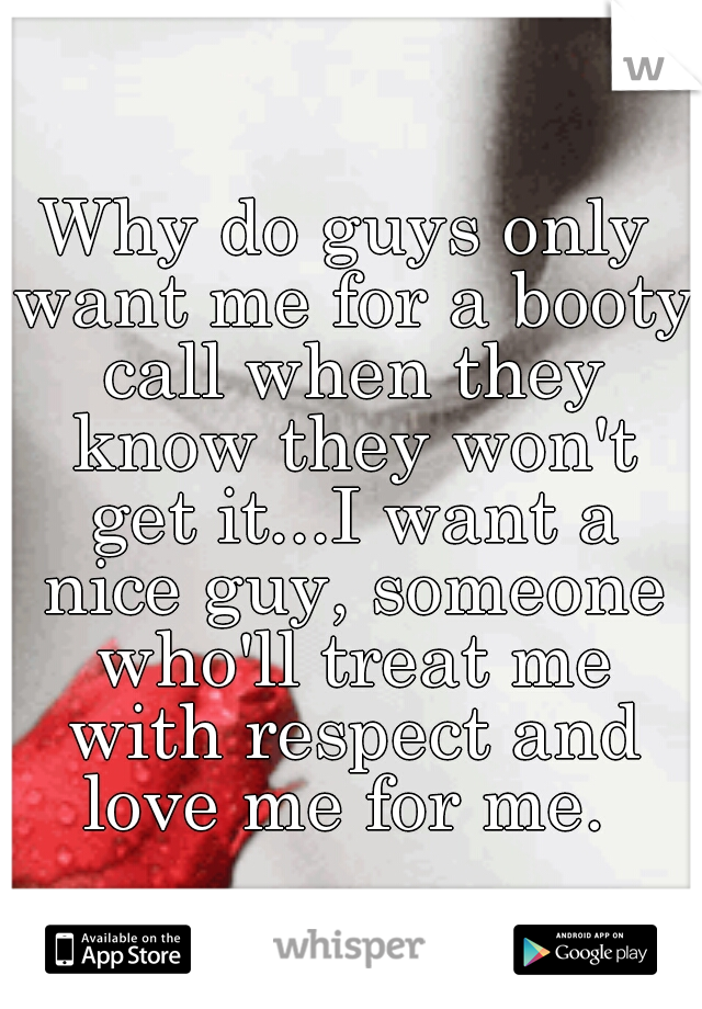 Why do guys only want me for a booty call when they know they won't get it...I want a nice guy, someone who'll treat me with respect and love me for me. 