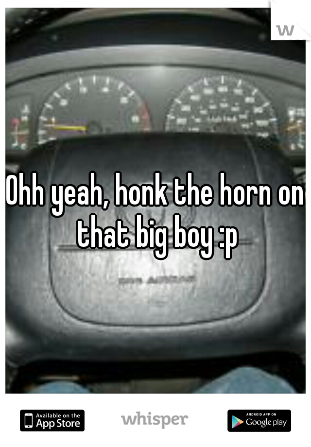Ohh yeah, honk the horn on that big boy :p