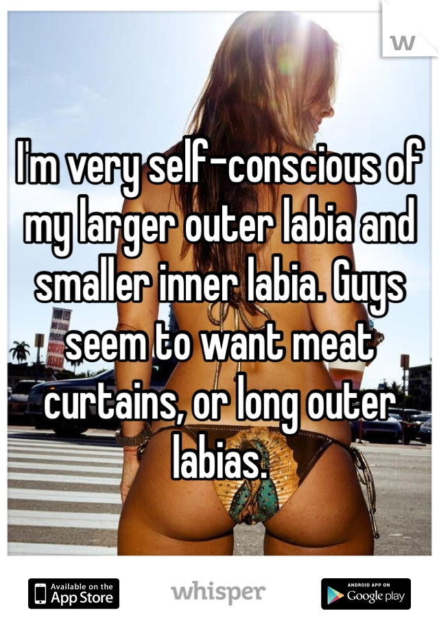 I'm very self-conscious of my larger outer labia and smaller inner labia. Guys seem to want meat curtains, or long outer labias. 