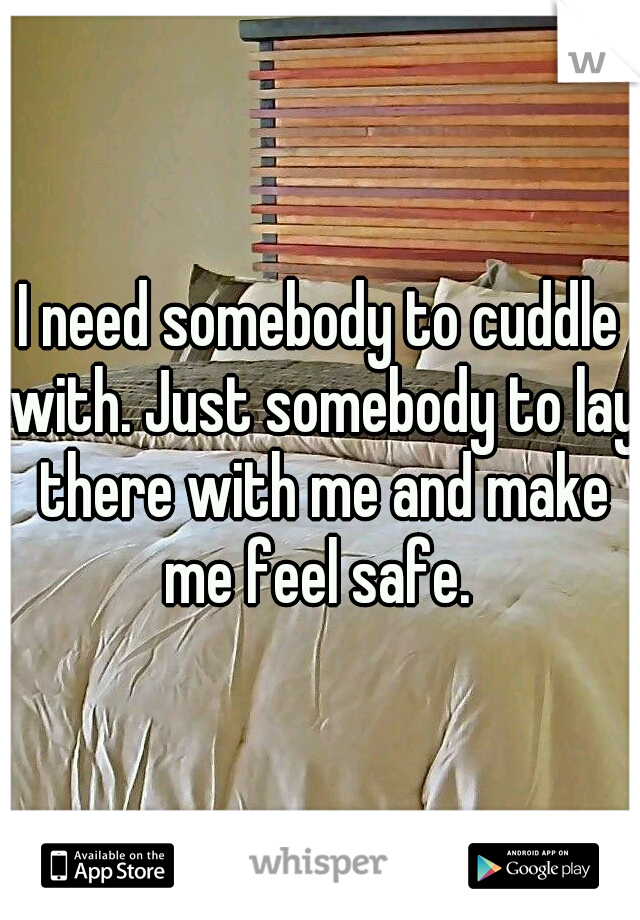 I need somebody to cuddle with. Just somebody to lay there with me and make me feel safe. 