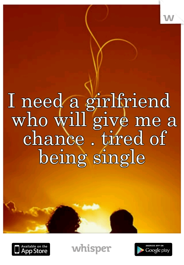 I need a girlfriend  who will give me a chance . tired of being single 