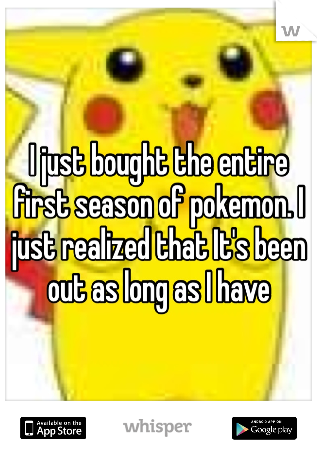 I just bought the entire first season of pokemon. I just realized that It's been out as long as I have