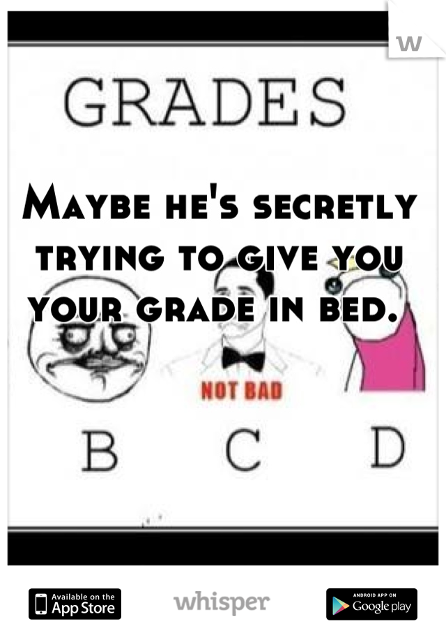 Maybe he's secretly trying to give you your grade in bed. 