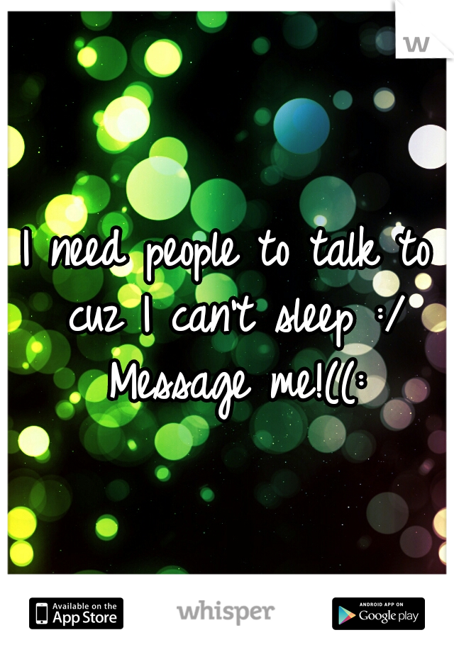 I need people to talk to cuz I can't sleep :/ Message me!((: