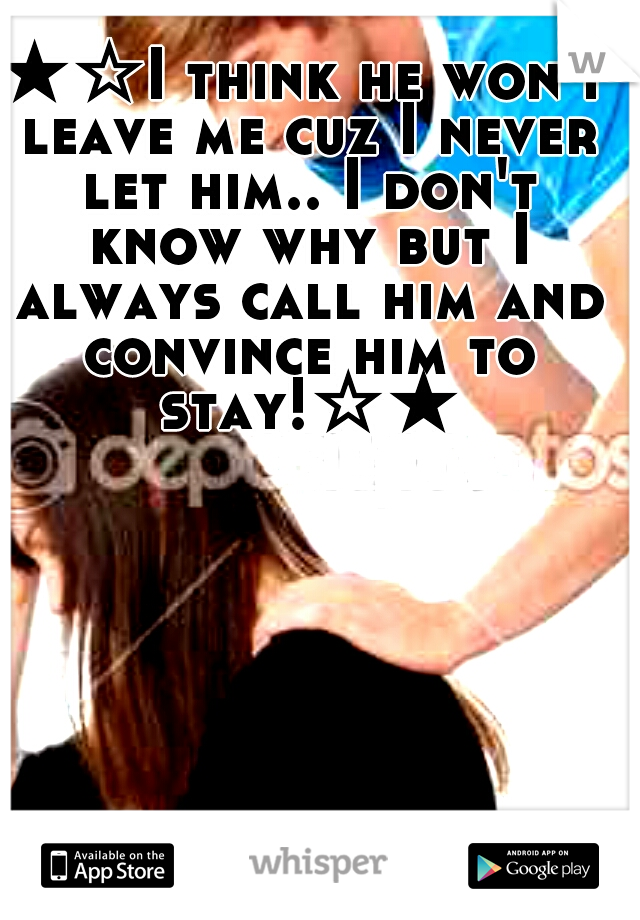 ★☆I think he won't leave me cuz I never let him.. I don't know why but I always call him and convince him to stay!☆★