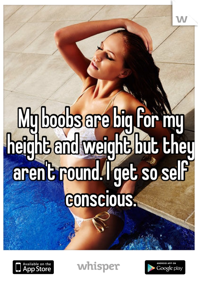 My boobs are big for my height and weight but they aren't round. I get so self conscious. 