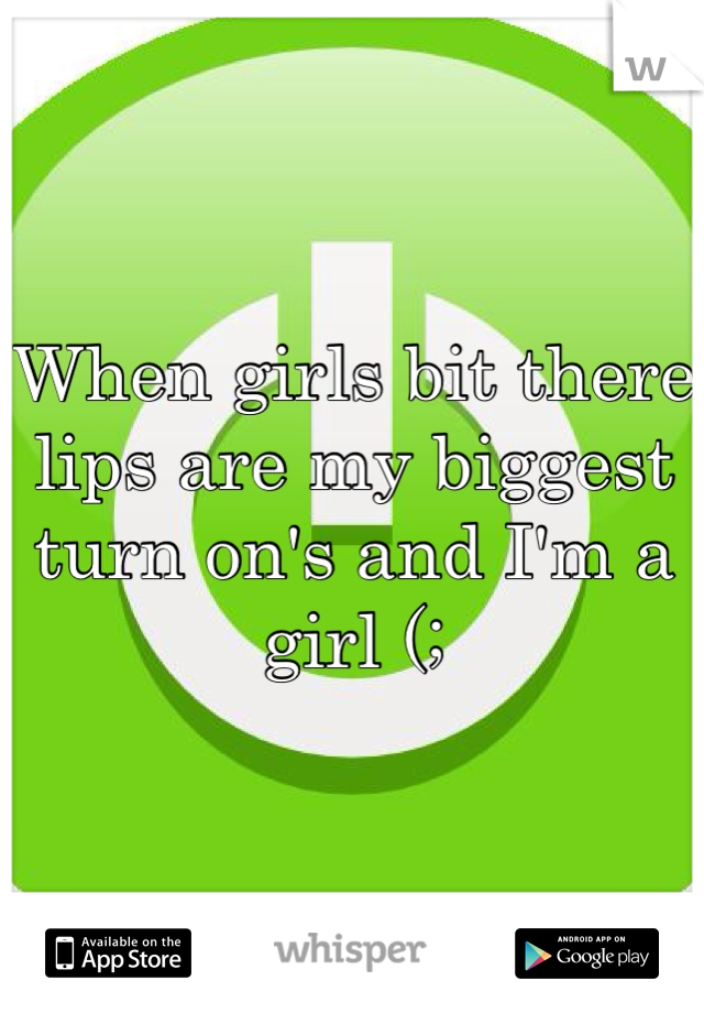 When girls bit there lips are my biggest turn on's and I'm a girl (;
