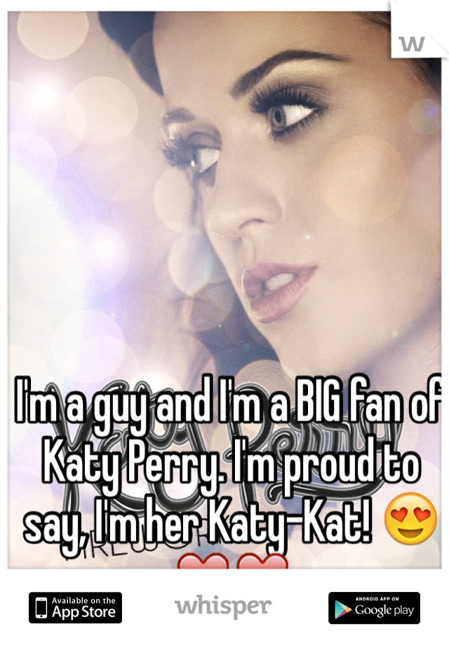 I'm a guy and I'm a BIG fan of Katy Perry. I'm proud to say, I'm her Katy-Kat! 😍❤️❤️
