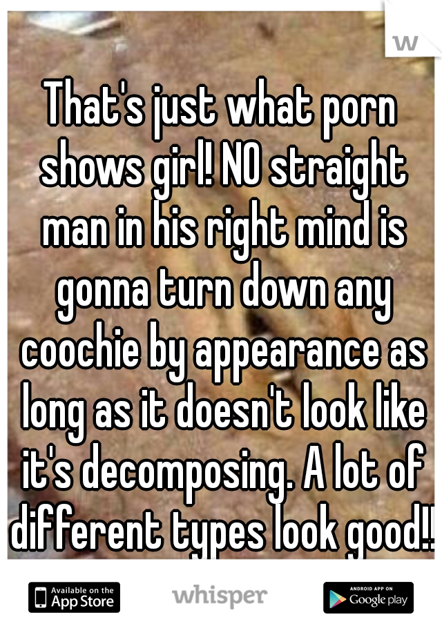 That's just what porn shows girl! NO straight man in his right mind is gonna turn down any coochie by appearance as long as it doesn't look like it's decomposing. A lot of different types look good!!