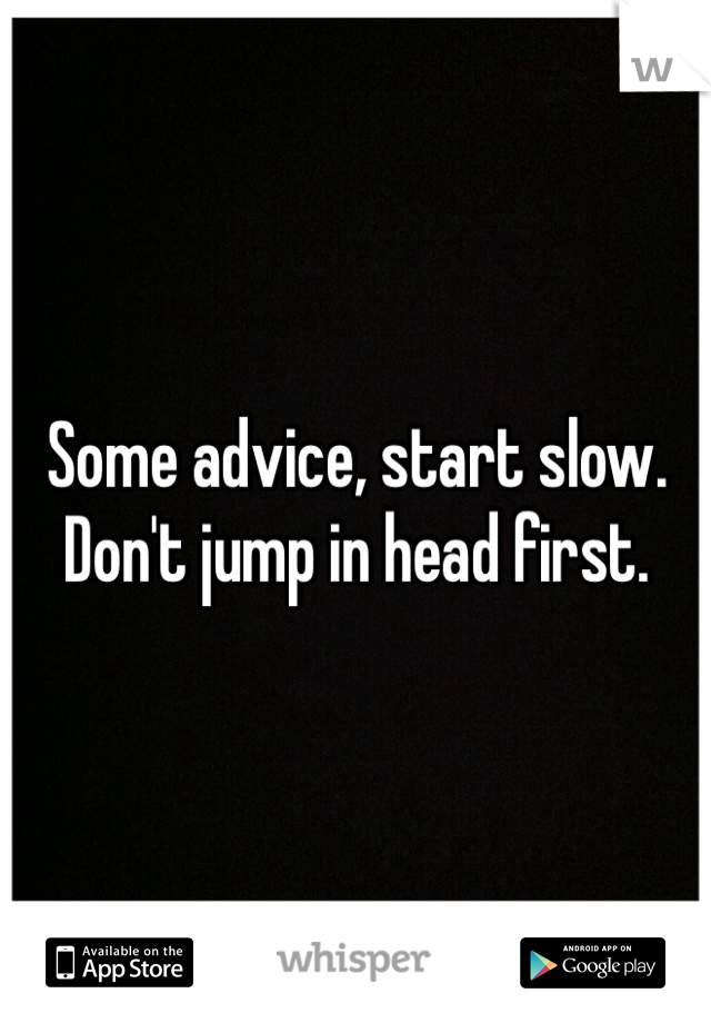 Some advice, start slow. Don't jump in head first. 