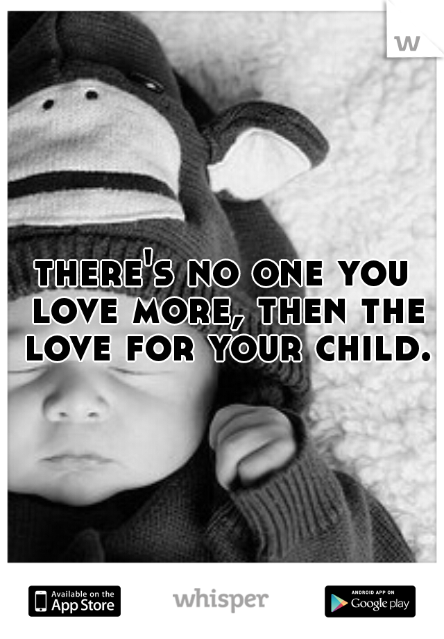 there's no one you love more, then the love for your child.