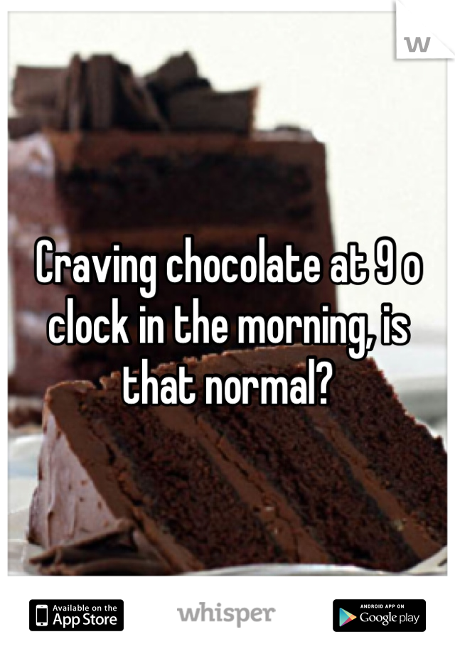 Craving chocolate at 9 o clock in the morning, is that normal?