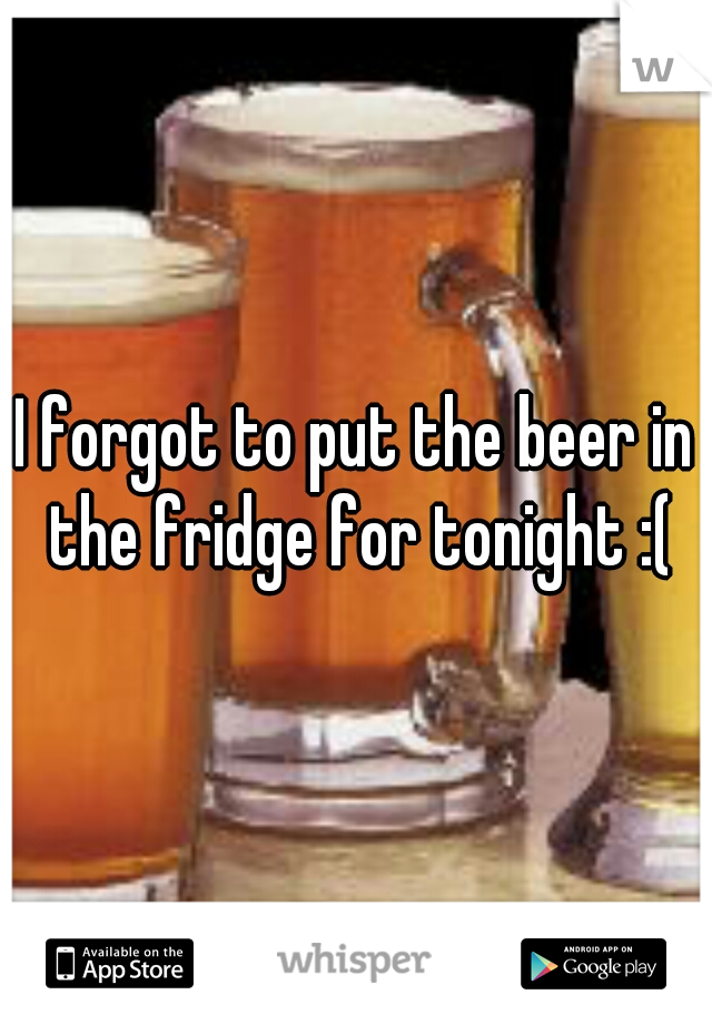 I forgot to put the beer in the fridge for tonight :(