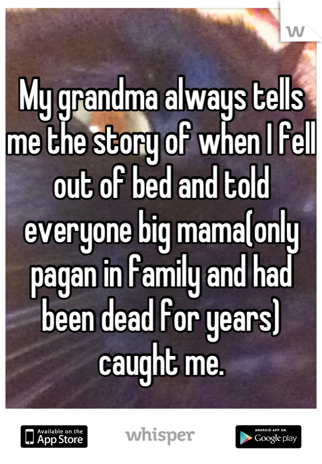 My grandma always tells me the story of when I fell out of bed and told everyone big mama(only pagan in family and had been dead for years) caught me.