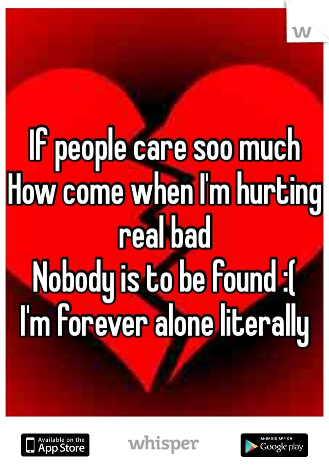 If people care soo much
How come when I'm hurting real bad
Nobody is to be found :(
I'm forever alone literally 
