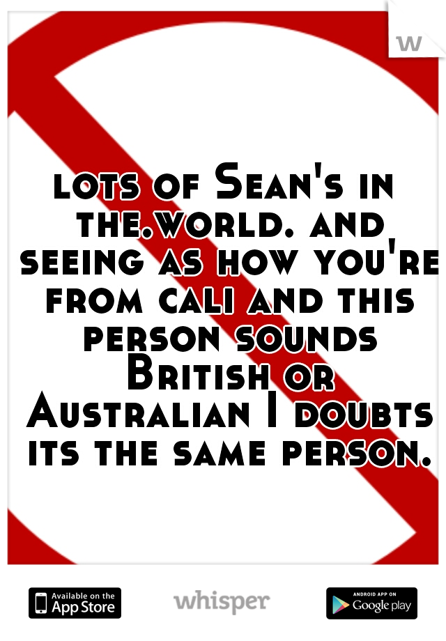 lots of Sean's in the.world. and seeing as how you're from cali and this person sounds British or Australian I doubts its the same person.