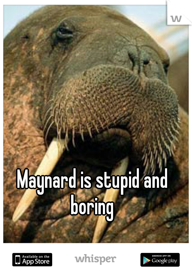 Maynard is stupid and boring 