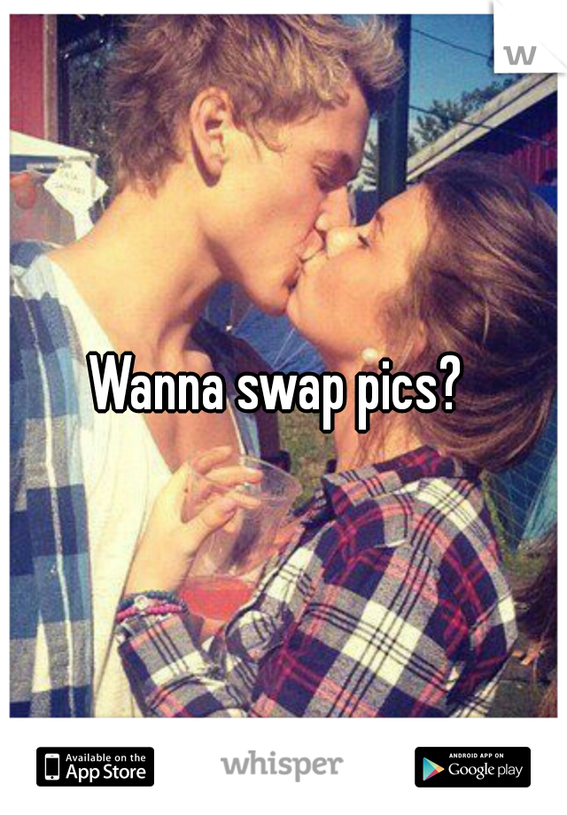 Wanna swap pics? 