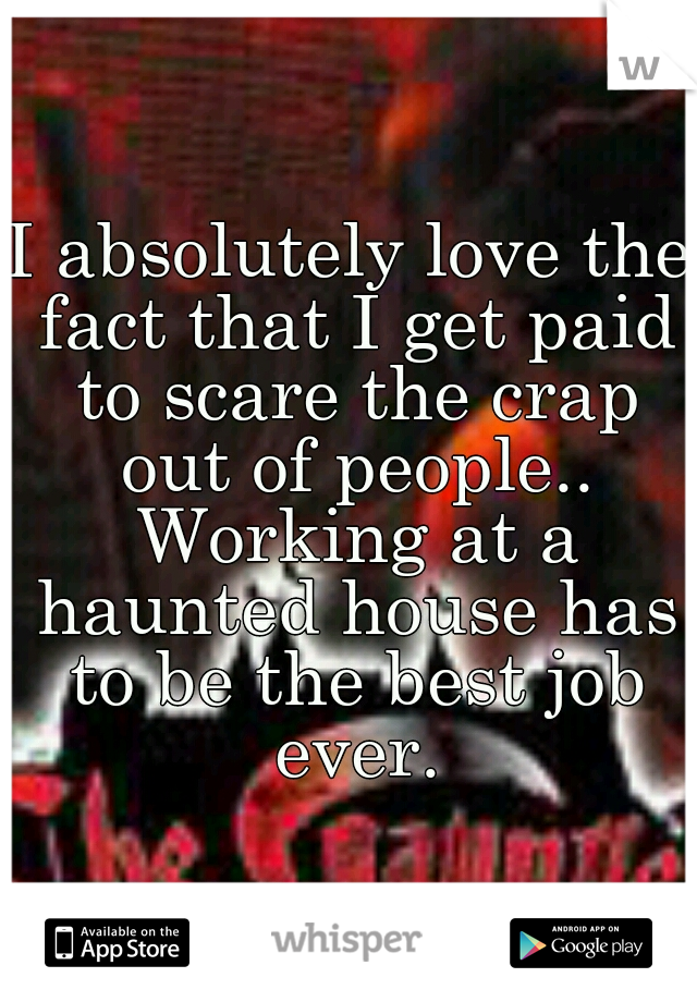 I absolutely love the fact that I get paid to scare the crap out of people.. Working at a haunted house has to be the best job ever.