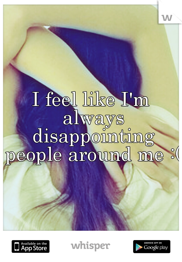 I feel like I'm always disappointing people around me :(