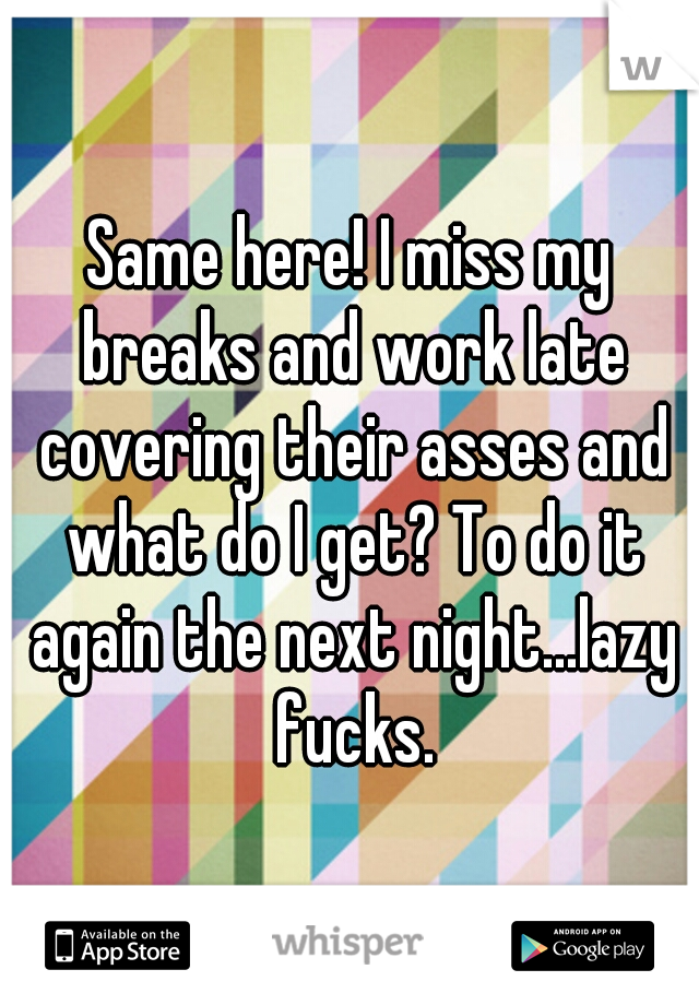 Same here! I miss my breaks and work late covering their asses and what do I get? To do it again the next night...lazy fucks.