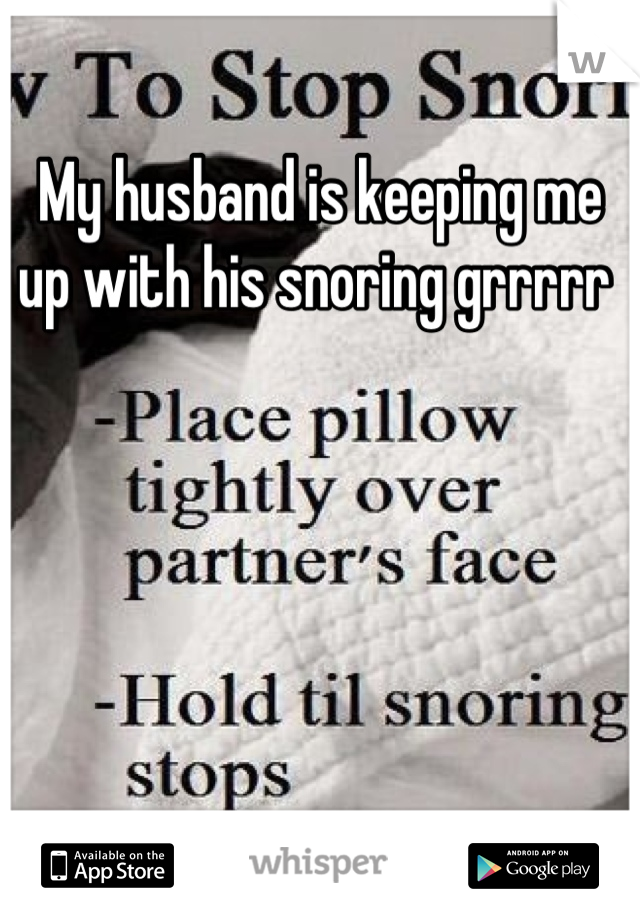 My husband is keeping me up with his snoring grrrrr 