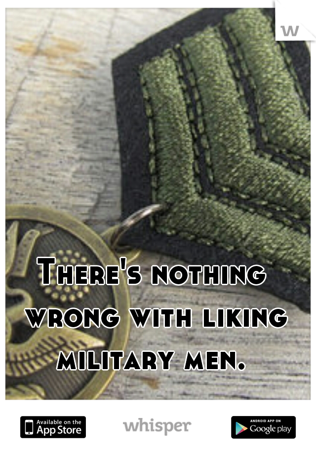 There's nothing wrong with liking military men. 