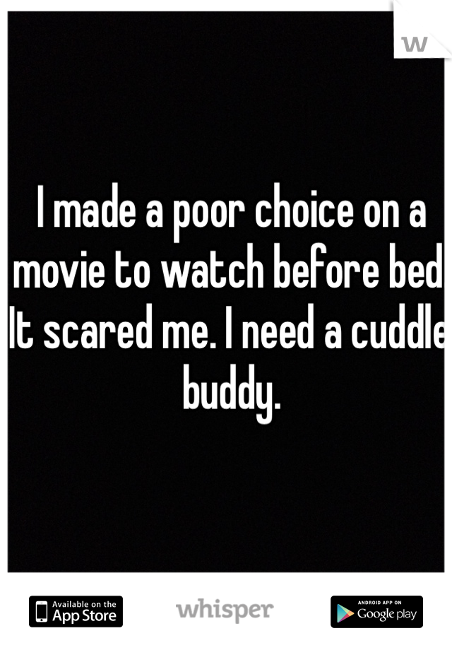 I made a poor choice on a movie to watch before bed. It scared me. I need a cuddle buddy.