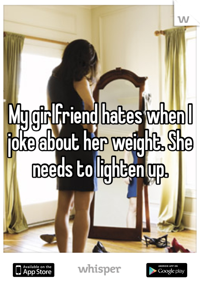 My girlfriend hates when I joke about her weight. She needs to lighten up. 